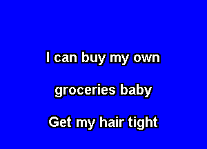 I can buy my own

groceries baby

Get my hair tight