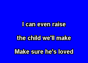 I can even raise

the child we'll make

Make sure he's loved