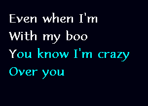 Even when I'm
With my boo

You know I'm crazy
Over you