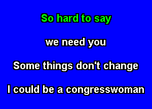 So hard to say
we need you

Some things don't change

I could be a congresswoman