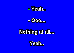 - Yeah..

- Ooo...

Nothing at all...

Yeah..