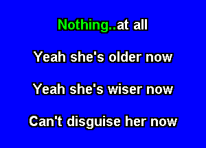 Nothing..at all
Yeah she's older now

Yeah she's wiser now

Can't disguise her now
