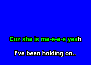 Cuz she is me-e-e-e yeah

Pve been holding on..