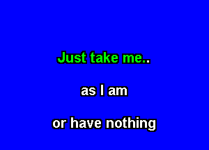 Just take me..

aslam

or have nothing