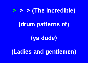 .5 D t. (The incredible)

(drum patterns of)

(ya dude)

(Ladies and gentlemen)