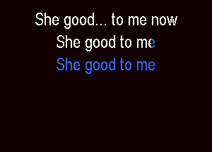 She good... to me '