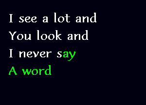 I see a lot and
You look and

I never say
A word