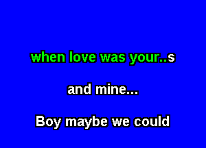 when love was your..s

and mine...

Boy maybe we could