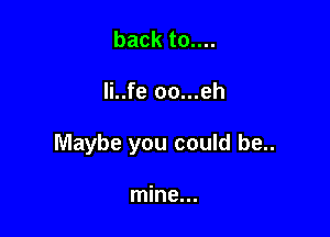 backtouu

li..fe oo...eh

Maybe you could be..

mine...