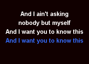 And I ain't asking
nobody but myself

And I want you to know this