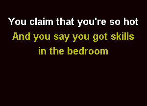 You claim that you're so hot
And you say you got skills
in the bedroom