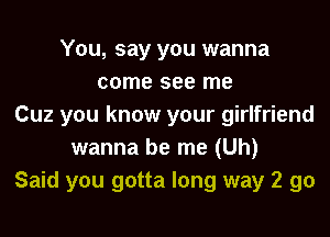 You, say you wanna
come see me
Cuz you know your girlfriend
wanna be me (Uh)
Said you gotta long way 2 go