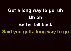 Got a long way to go, uh
Uh oh
Better fall back

Said you gotta long way to go