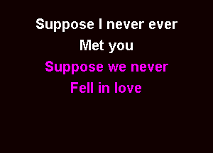 Suppose I never ever
Met you