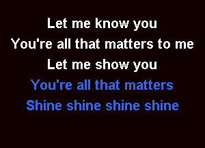 Let me know you
You're all that matters to me
Let me show you