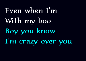 Even when I'm
With my boo

Boy you know

I'm crazy over you