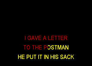 l GAVE A LETTER
TO THE POSTMAN
HE PUT IT IN HIS SACK
