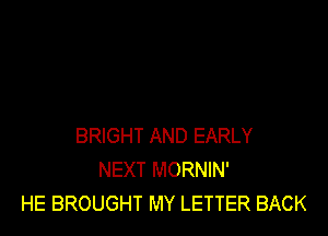 BRIGHT AND EARLY
NEXT MORNIN'
HE BROUGHT MY LETTER BACK