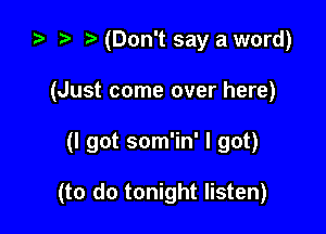 i) t. (Don't say a word)
(Just come over here)

(I got som'in' I got)

(to do tonight listen)