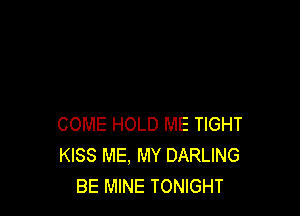COME HOLD ME TIGHT
KISS ME. MY DARLING
BE MINE TONIGHT