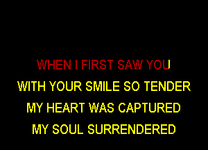WHEN I FIRST SAW YOU
WITH YOUR SMILE SO TENDER
MY HEART WAS CAPTURED
MY SOUL SURRENDERED