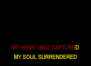 MY HEART WAS CAPTURED
MY SOUL SURRENDERED