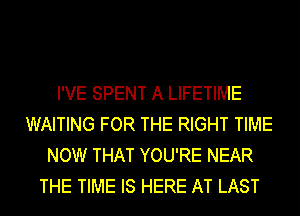 I'VE SPENT A LIFETIME
WAITING FOR THE RIGHT TIME
NOW THAT YOU'RE NEAR
THE TIME IS HERE AT LAST