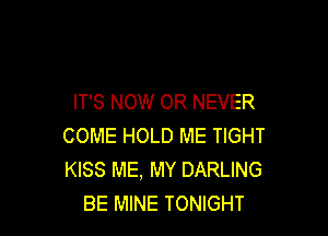 IT'S NOW 0R NEVER

COME HOLD ME TIGHT
KISS ME, MY DARLING
BE MINE TONIGHT