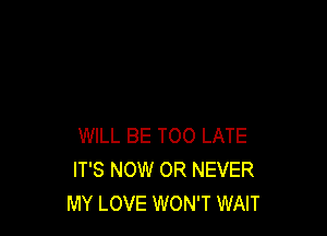 WILL BE TOO LATE
IT'S NOW OR NEVER
MY LOVE WON'T WAIT