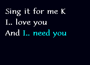Sing it for me K
I.. love you

And I.. need you