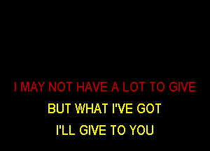 I MAY NOT HAVE A LOT TO GIVE
BUT WHAT I'VE GOT
I'LL GIVE TO YOU