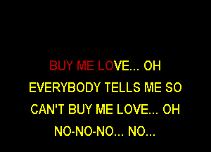 BUY ME LOVE... OH

EVERYBODY TELLS ME SO
CAN'T BUY ME LOVE... OH
NO-NO-NO... N0...