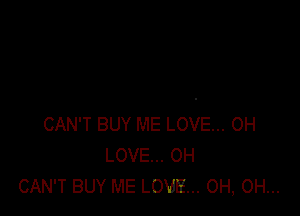 CAN'T BUY ME LOVE... 0H
LOVE... 0H
CAN'T BUY ME LOVE... 0H, 0H...