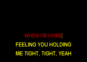 WHEN I'M HOME
FEELING YOU HOLDING
ME TIGHT, TIGHT, YEAH