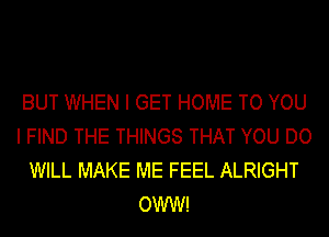 BUT WHEN I GET HOME TO YOU
I FIND THE THINGS THAT YOU DO
WILL MAKE ME FEEL ALRIGHT
OWW!