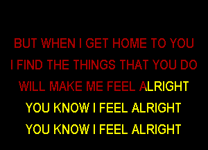 BUT WHEN I GET HOME TO YOU
I FIND THE THINGS THAT YOU DO
WILL MAKE ME FEEL ALRIGHT
YOU KNOW I FEEL ALRIGHT
YOU KNOW I FEEL ALRIGHT