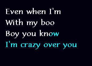 Even when I'm
With my boo

Boy you know

I'm crazy over you