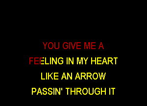 YOU GIVE ME A

FEELING IN MY HEART
LIKE AN ARROW
PASSIN' THROUGH IT