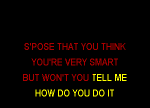 S'POSE THAT YOU THINK

YOU'RE VERY SMART
BUT WON'T YOU TELL ME
HOW DO YOU DO IT