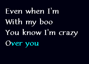 Even when I'm
With my boo

You know I'm crazy
Over you