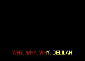 WHY, WHY, WHY, DELILAH