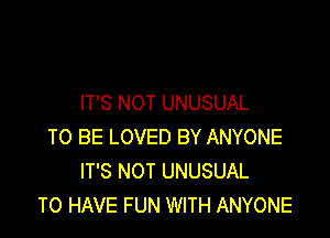 IT'S NOT UNUSUAL

TO BE LOVED BY ANYONE
IT'S NOT UNUSUAL
TO HAVE FUN WITH ANYONE