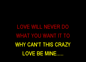 LOVE WILL NEVER DO

WHAT YOU WANT IT TO
WHY CAN'T THIS CRAZY
LOVE BE MINE .....