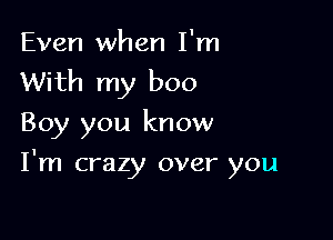 Even when I'm
With my boo

Boy you know

I'm crazy over you