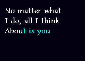 No matter wh at

I do, all I think

About is you