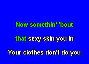 Now somethin' 'bout

that sexy skin you in

Your clothes don't do you