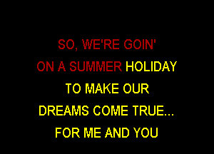 SO, WE'RE GOIN'
ON A SUMMER HOLIDAY

TO MAKE OUR
DREAMS COME TRUE...
FOR ME AND YOU