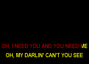 OH, I NEED YOU AND YOU NEED ME
OH, MY DARLIN' CAN'T YOU SEE