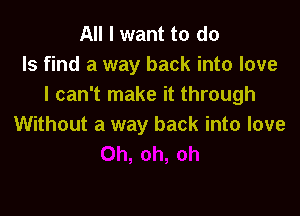 All I want to do
Is find a way back into love
I can't make it through

Without a way back into love