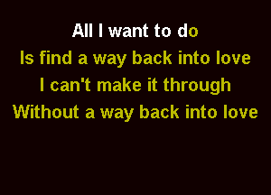 All I want to do
Is find a way back into love
I can't make it through

Without a way back into love